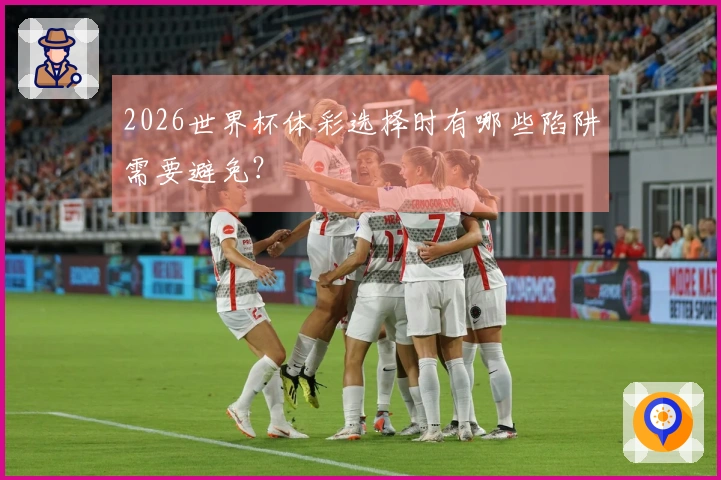 2026世界杯体彩选择时有哪些陷阱需要避免？