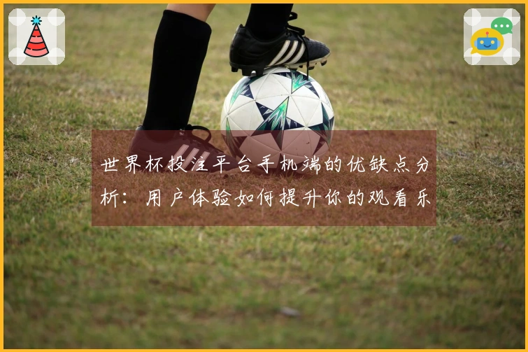 世界杯投注平台手机端的优缺点分析：用户体验如何提升你的观看乐趣
