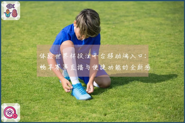 体验世界杯投注平台移动端入口：畅享赛事直播与便捷功能的全新感受