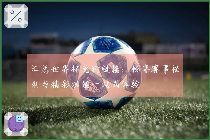 汇总世界杯竞猜链接，畅享赛事福利与精彩功能一站式体验