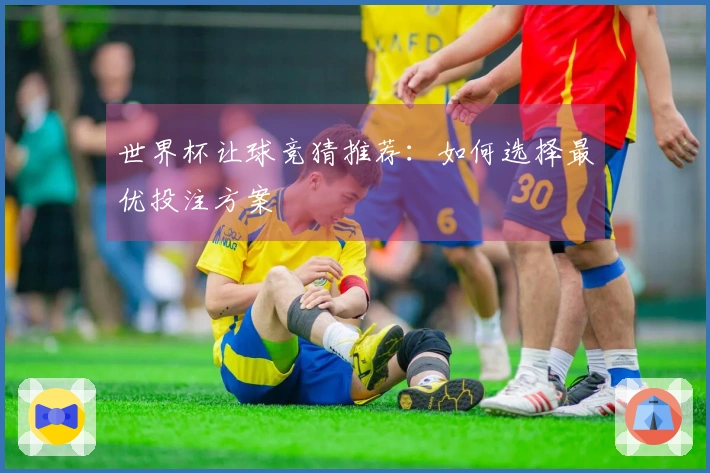 世界杯让球竞猜推荐：如何选择最优投注方案