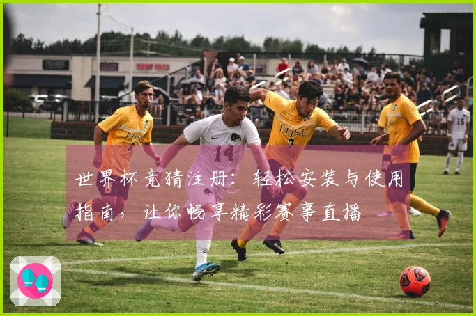 世界杯竞猜注册：轻松安装与使用指南，让你畅享精彩赛事直播