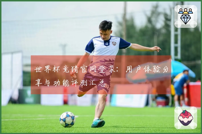 世界杯竞猜官网登录：用户体验分享与功能评测汇总