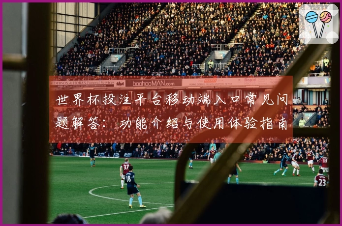 世界杯投注平台移动端入口常见问题解答：功能介绍与使用体验指南