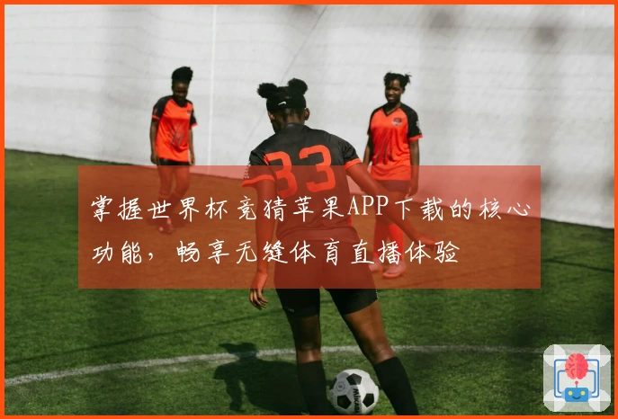 掌握世界杯竞猜苹果APP下载的核心功能，畅享无缝体育直播体验