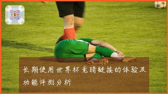 长期使用世界杯竞猜链接的体验及功能评测分析