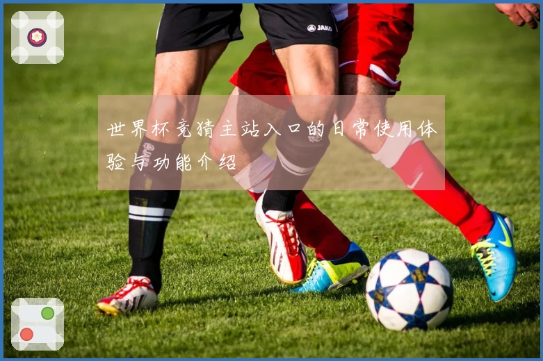世界杯竞猜主站入口的日常使用体验与功能介绍