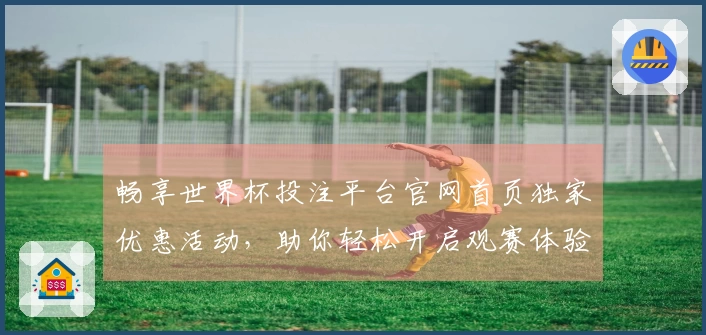 畅享世界杯投注平台官网首页独家优惠活动,助你轻松开启观赛体验