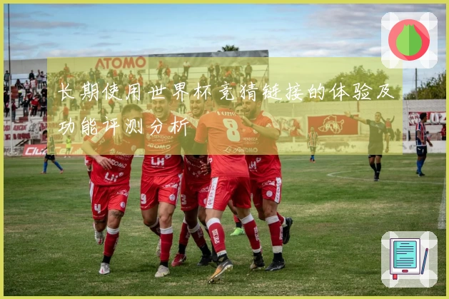 长期使用世界杯竞猜链接的体验及功能评测分析