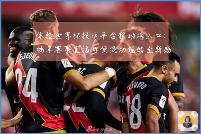 体验世界杯投注平台移动端入口：畅享赛事直播与便捷功能的全新感受