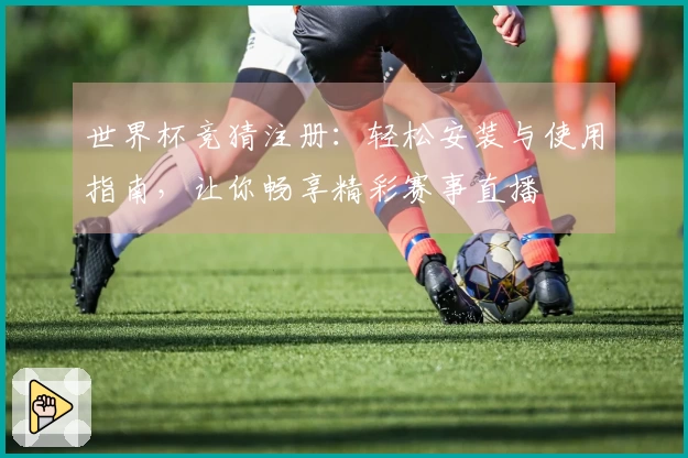 世界杯竞猜注册：轻松安装与使用指南，让你畅享精彩赛事直播