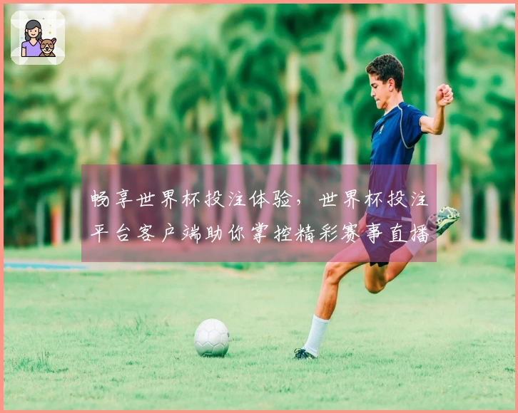 畅享世界杯投注体验，世界杯投注平台客户端助你掌控精彩赛事直播与投注功能