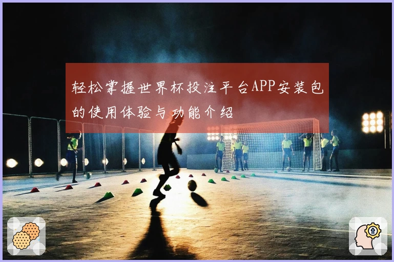 轻松掌握世界杯投注平台APP安装包的使用体验与功能介绍