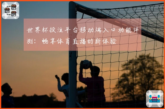 世界杯投注平台移动端入口功能评测：畅享体育直播的新体验