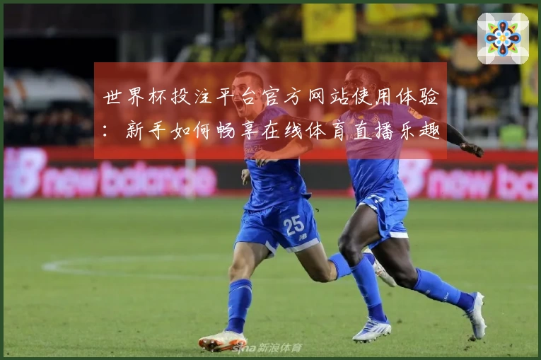 世界杯投注平台官方网站使用体验：新手如何畅享在线体育直播乐趣