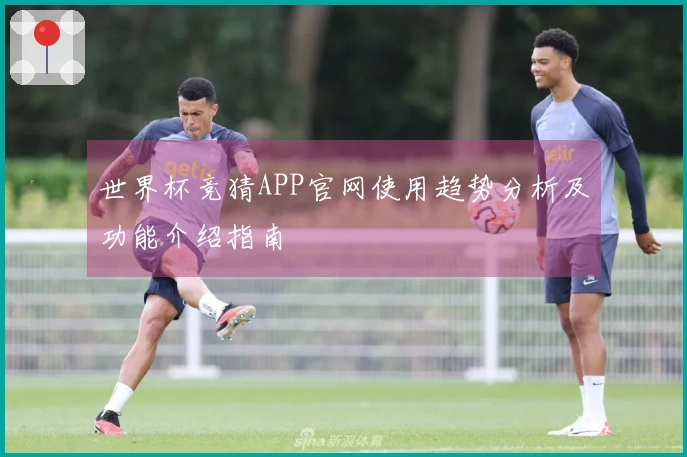世界杯竞猜APP官网使用趋势分析及功能介绍指南