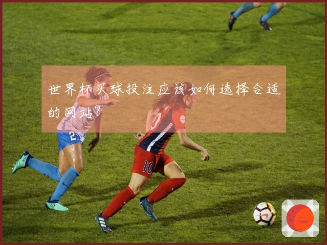 世界杯买球投注应该如何选择合适的网站？