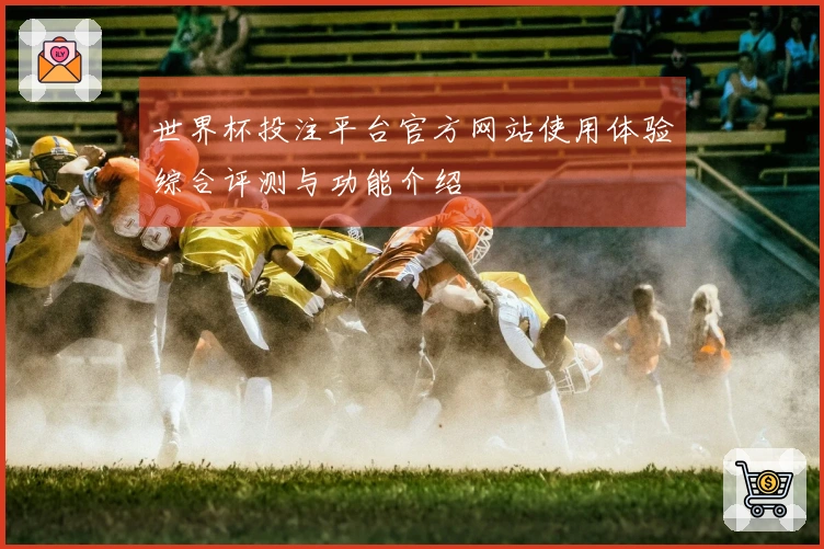 世界杯投注平台官方网站使用体验综合评测与功能介绍