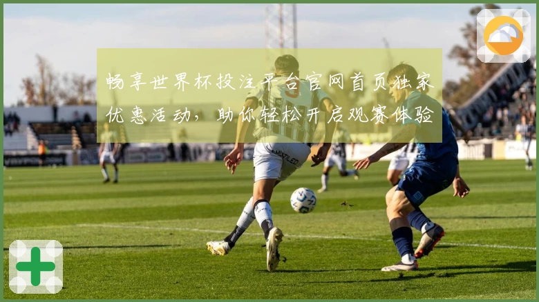 畅享世界杯投注平台官网首页独家优惠活动，助你轻松开启观赛体验
