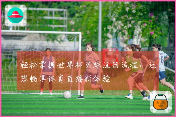 轻松掌握世界杯买球注册流程，让您畅享体育直播新体验