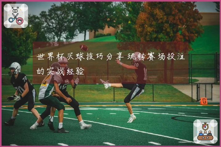 世界杯买球技巧分享 玩转赛场投注的实战经验