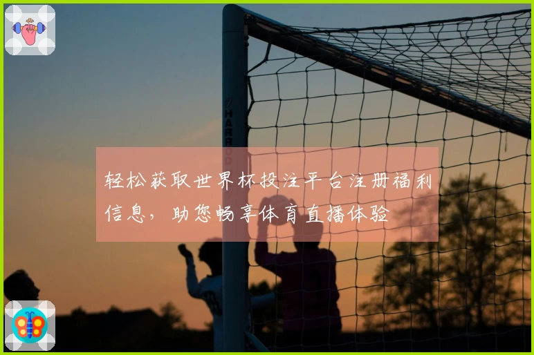 轻松获取世界杯投注平台注册福利信息，助您畅享体育直播体验