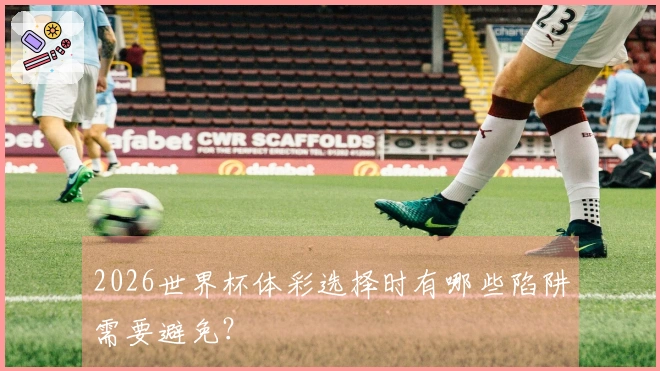 2026世界杯体彩选择时有哪些陷阱需要避免？
