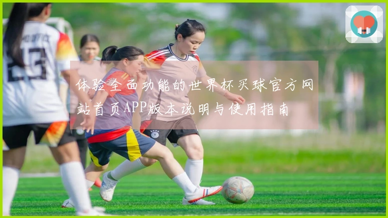 体验全面功能的世界杯买球官方网站首页APP版本说明与使用指南