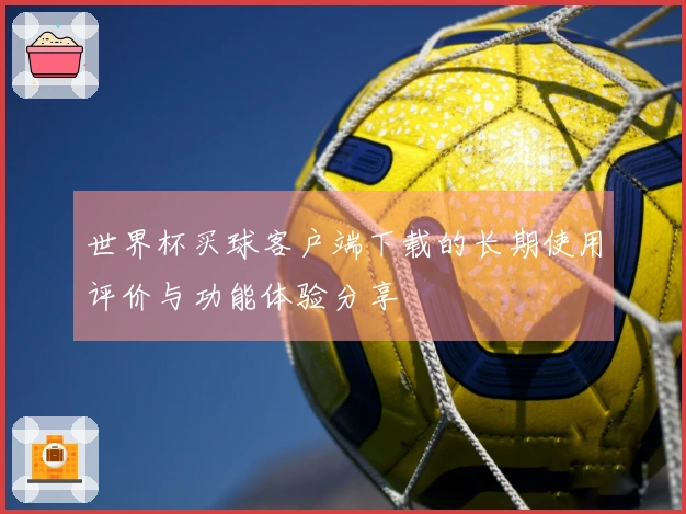 世界杯买球客户端下载的长期使用评价与功能体验分享
